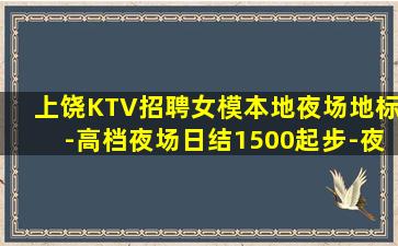 上饶KTV招聘女模本地夜场地标-高档夜场日结1500起步-夜