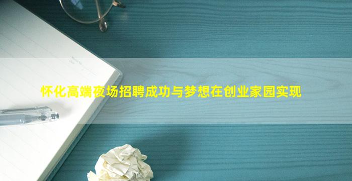 怀化高端夜场招聘成功与梦想在创业家园实现
